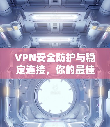 VPN安全防护与稳定连接，你的最佳选择