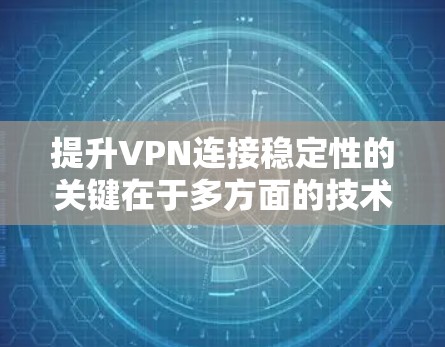 提升VPN连接稳定性的关键在于多方面的技术优化和配置管理。以下是一个总结，涵盖主要的提升方法