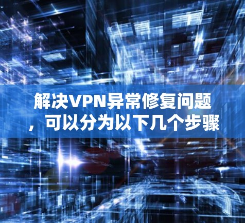 解决VPN异常修复问题,可以分为以下几个步骤 解决VPN异常修复问题,可以分为以下几个步骤