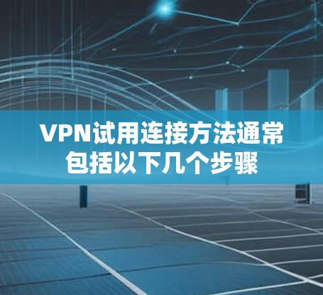 VPN试用连接方法通常包括以下几个步骤 VPN试用连接方法通常包括以下几个步骤