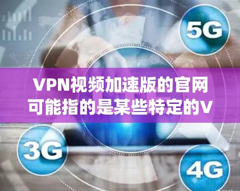 VPN视频加速版的官网可能指的是某些特定的VPN服务，例如Kaggle提供的加速版服务。Kaggle是一个专注于数据科学和机器学习的平台，提供多种VPN服务，包括加速版