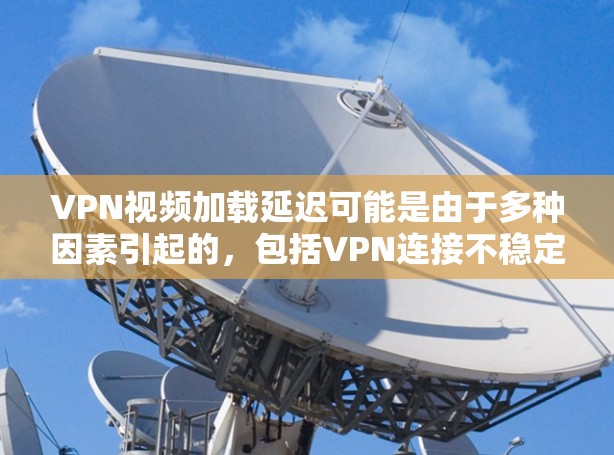 VPN视频加载延迟可能是由于多种因素引起的，包括VPN连接不稳定、服务器延迟、密码设置不当、网络环境变化等。以下是一些具体的解决步骤和建议