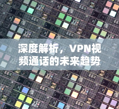 深度解析,VPN视频通话的未来趋势及技术挑战 深度解析,VPN视频通话的未来趋势及技术挑战
