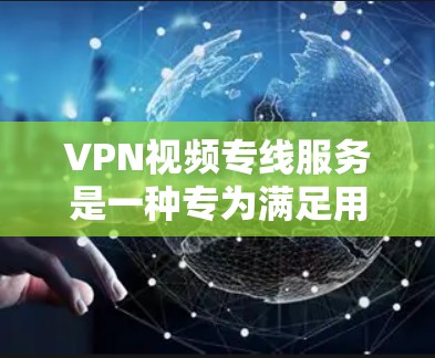 VPN视频专线服务是一种专为满足用户对VPN视频观看需求而设计的便捷服务。以下是对该服务的详细分析和总结