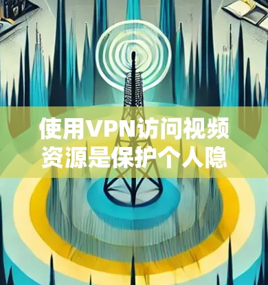 使用VPN访问视频资源是保护个人隐私和网络安全的重要方法。以下是使用VPN访问视频资源的详细步骤和考虑因素