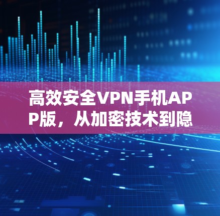 高效安全VPN手机APP版，从加密技术到隐私保护