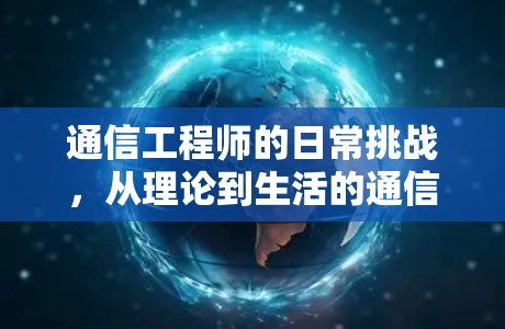 通信工程师的日常挑战,从理论到生活的通信之旅 通信工程师的日常挑战,从理论到生活的通信之旅