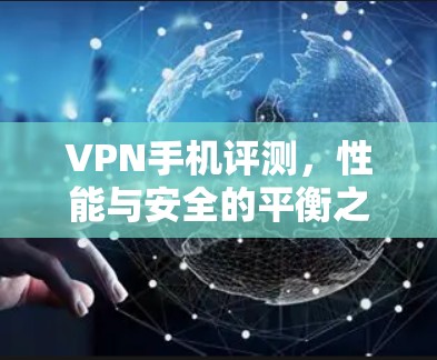 VPN手机评测,性能与安全的平衡之道 VPN手机评测,性能与安全的平衡之道