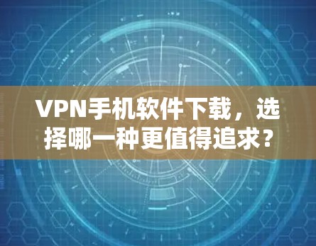VPN手机软件下载，选择哪一种更值得追求？