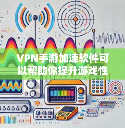 VPN手游加速软件可以帮助你提升游戏性能，减少网络延迟。以下是一些推荐的VPN手游加速软件