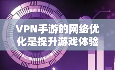 VPN手游的网络优化是提升游戏体验的重要步骤，以下是详细的步骤指南