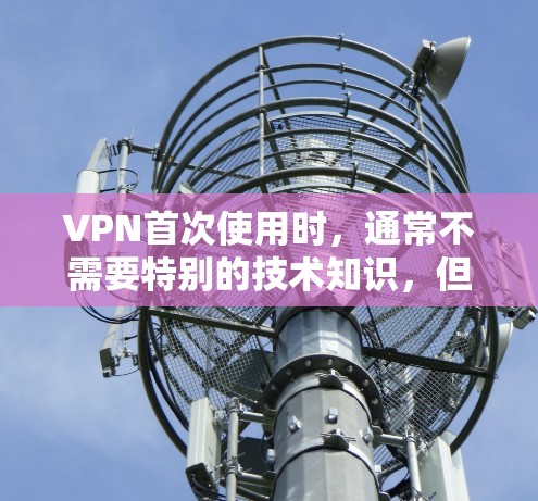 VPN首次使用时,通常不需要特别的技术知识,但为了确保安全性和隐私,可能会有一些基本的步骤和注意事项。以下是第一次使用VPN时需要考虑的主要方面 VPN首次使用时,通常不需要特别的技术知识,但为了确保安全性和隐私,可能会有一些基本的步骤和注意事项。以下是第一次使用VPN时需要考虑的主要方面