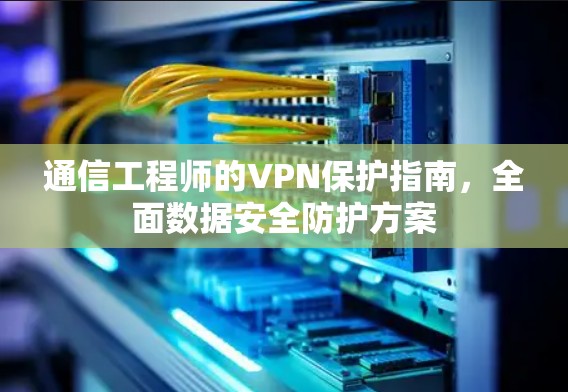 通信工程师的VPN保护指南，全面数据安全防护方案