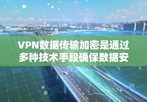 VPN数据传输加密是通过多种技术手段确保数据安全的一种方法。以下是关于VPN数据传输加密的关键点