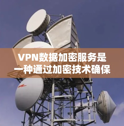 VPN数据加密服务是一种通过加密技术确保用户数据安全的网络传输方式。以下是对该主题的详细总结和答案