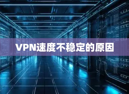 VPN速度不稳定的原因 VPN速度不稳定的原因