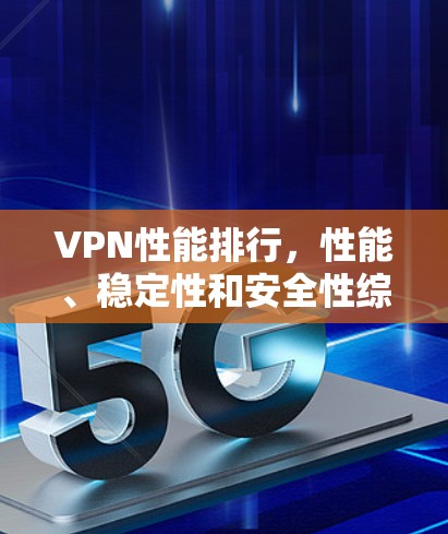VPN性能排行,性能、稳定性和安全性综述 VPN性能排行,性能、稳定性和安全性综述
