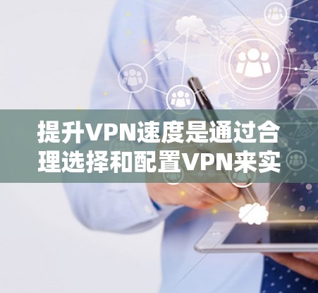 提升VPN速度是通过合理选择和配置VPN来实现的。以下是详细的步骤指南,帮助你更好地提升VPN的性能和体验 提升VPN速度是通过合理选择和配置VPN来实现的。以下是详细的步骤指南,帮助你更好地提升VPN的性能和体验