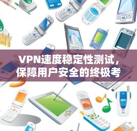 VPN速度稳定性测试，保障用户安全的终极考验