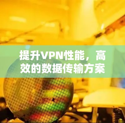 提升VPN性能,高效的数据传输方案 提升VPN性能,高效的数据传输方案