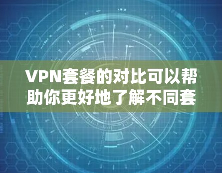 VPN套餐的对比可以帮助你更好地了解不同套餐的差异，以便根据自己的使用需求和预算选择最适合自己的服务。以下是几个常见的VPN套餐类型及其对比