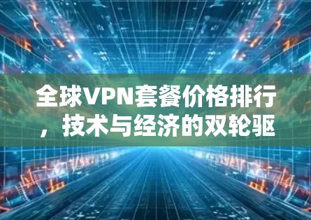 全球VPN套餐价格排行，技术与经济的双轮驱动