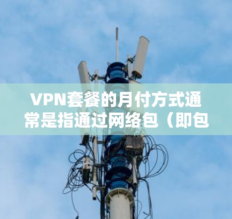 VPN套餐的月付方式通常是指通过网络包(即包次)来支付每月的费用。以下是关于VPN套餐月付的一些常见信息和考虑因素 VPN套餐的月付方式通常是指通过网络包(即包次)来支付每月的费用。以下是关于VPN套餐月付的一些常见信息和考虑因素