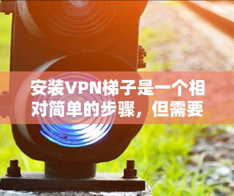 安装VPN梯子是一个相对简单的步骤，但需要确保所有配置正确。以下是一个逐步指南