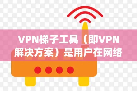 VPN梯子工具（即VPN解决方案）是用户在网络连接问题或VPN需求较大的场景中使用的工具。以下是几款 commonly recommended VPN 系统，根据不同的需求和使用场景，推荐不同的工具