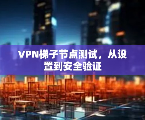 VPN梯子节点测试，从设置到安全验证