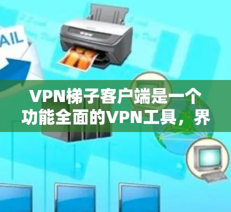 VPN梯子客户端是一个功能全面的VPN工具，界面简洁，设置丰富，适合个人用户进行网络连接管理和配置。以下是关于VPN梯子客户端的详细分析