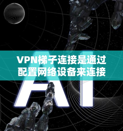VPN梯子连接是通过配置网络设备来连接到VPN服务器的步骤。以下是详细的步骤指南
