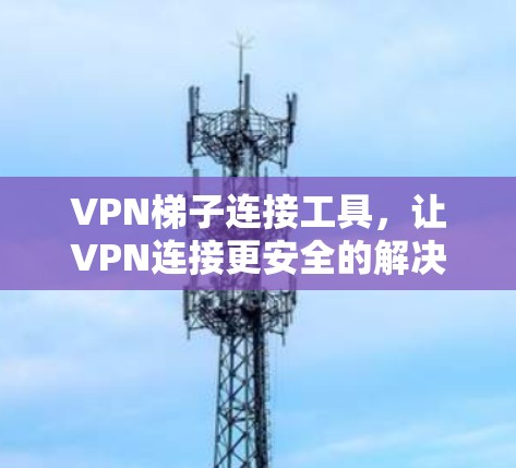 VPN梯子连接工具，让VPN连接更安全的解决方案