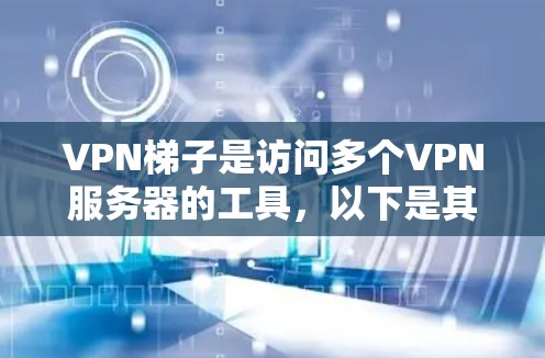 VPN梯子是访问多个VPN服务器的工具，以下是其关键点和推荐