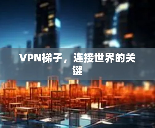 VPN梯子,连接世界的关键 VPN梯子,连接世界的关键