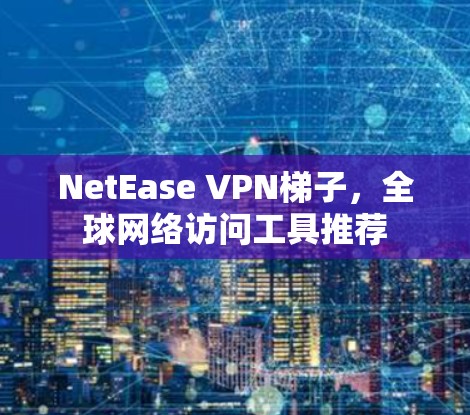 NetEase VPN梯子,全球网络访问工具推荐 NetEase VPN梯子,全球网络访问工具推荐