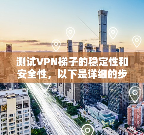 测试VPN梯子的稳定性和安全性，以下是详细的步骤和注意事项