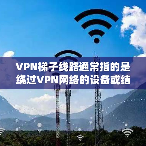 VPN梯子线路通常指的是绕过VPN网络的设备或结构,用于绕过VPN的防火墙或其他限制。以下是一些常见的VPN梯子线路问题及其解决方案 VPN梯子线路通常指的是绕过VPN网络的设备或结构,用于绕过VPN的防火墙或其他限制。以下是一些常见的VPN梯子线路问题及其解决方案
