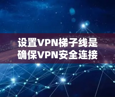 设置VPN梯子线是确保VPN安全连接的重要步骤。以下是一些详细的步骤，帮助你更好地配置VPN梯子线