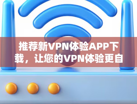 推荐新VPN体验APP下载,让您的VPN体验更自由! 推荐新VPN体验APP下载,让您的VPN体验更自由!