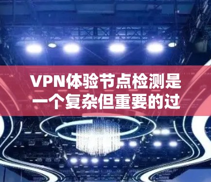 VPN体验节点检测是一个复杂但重要的过程，旨在确保用户确实在使用VPN服务而不是被误用。以下是对该过程的详细总结和分析