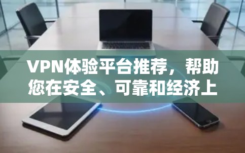 VPN体验平台推荐，帮助您在安全、可靠和经济上做出明智选择。以下是一些推荐平台，涵盖不同需求的选项
