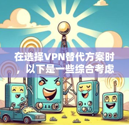 在选择VPN替代方案时，以下是一些综合考虑的因素和推荐步骤