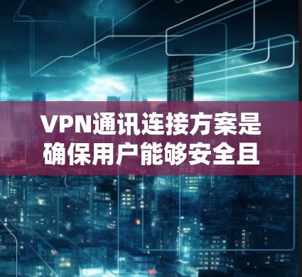 VPN通讯连接方案是确保用户能够安全且高效地连接到VPN网络的一种方式。以下是一个清晰的步骤说明，帮助您了解如何设置和连接VPN通讯连接方案
