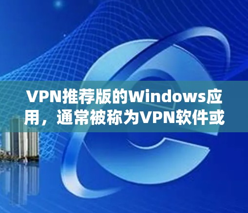 VPN推荐版的Windows应用，通常被称为VPN软件或VPN工具。以下是一些推荐的VPN软件，适合在Windows系统上运行