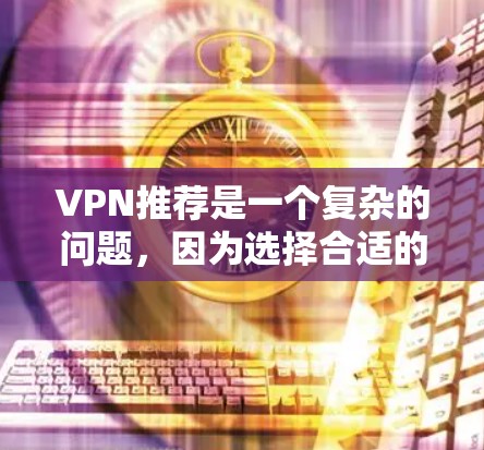 VPN推荐是一个复杂的问题，因为选择合适的VPN服务需要考虑多个因素，包括速度、安全性、覆盖范围、隐私保护等。以下是一些常见的VPN推荐列表，供你参考