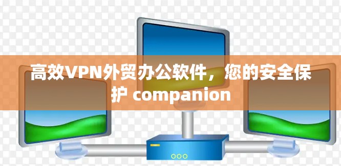 高效VPN外贸办公软件，您的安全保护 companion