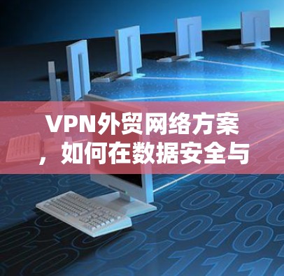 VPN外贸网络方案，如何在数据安全与效率之间找到平衡