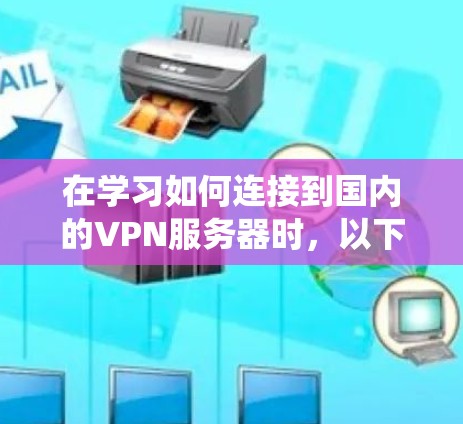 在学习如何连接到国内的VPN服务器时,以下是一个系统化的步骤指南,帮助您顺利完成操作 在学习如何连接到国内的VPN服务器时,以下是一个系统化的步骤指南,帮助您顺利完成操作