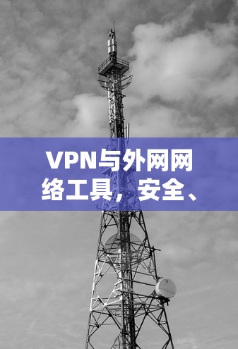 VPN与外网网络工具，安全、便捷、高效，助力数字未来